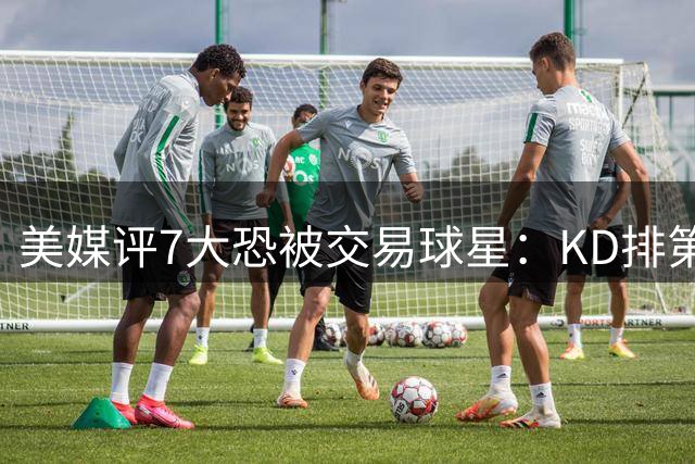 美媒评7大恐被交易球星：KD排第一 37岁哈登续约也不稳 浓眉欧文待价而沽
